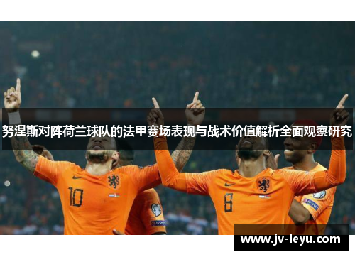 努涅斯对阵荷兰球队的法甲赛场表现与战术价值解析全面观察研究