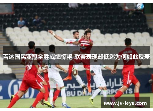吉达国民亚冠全胜成绩惊艳 联赛表现却低迷为何如此反差