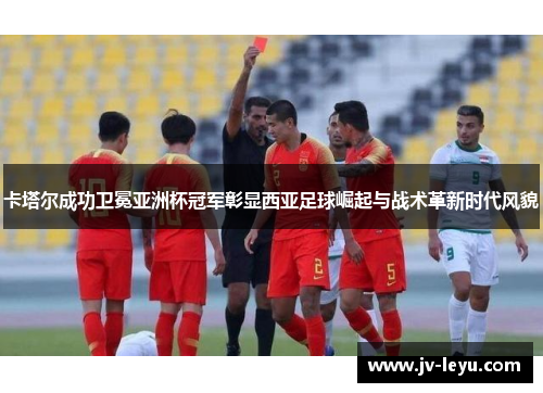 卡塔尔成功卫冕亚洲杯冠军彰显西亚足球崛起与战术革新时代风貌 卡塔尔成功卫冕亚洲杯冠军彰显西亚足球崛起与战术革新时代风貌