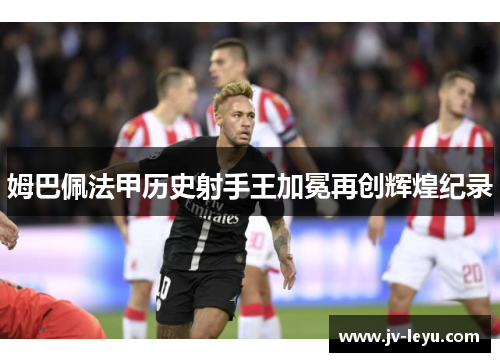 姆巴佩法甲历史射手王加冕再创辉煌纪录