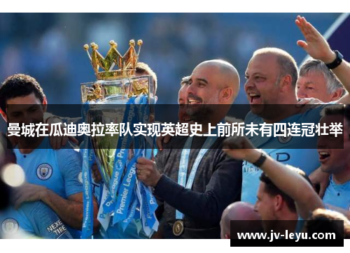 曼城在瓜迪奥拉率队实现英超史上前所未有四连冠壮举