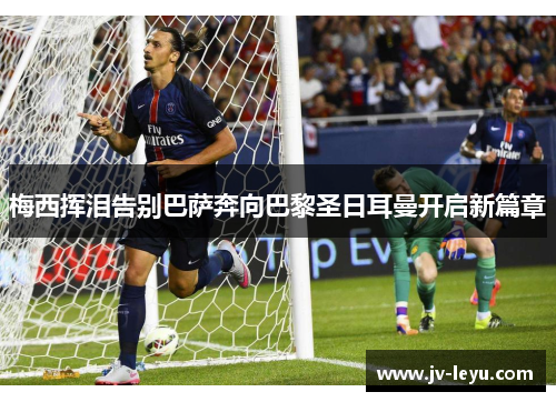 梅西挥泪告别巴萨奔向巴黎圣日耳曼开启新篇章