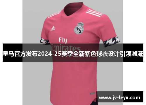 皇马官方发布2024-25赛季全新紫色球衣设计引领潮流
