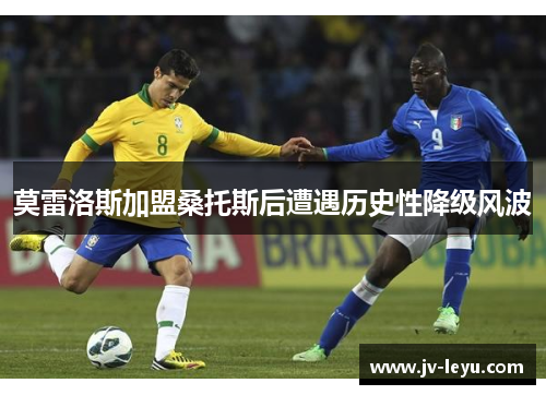 莫雷洛斯加盟桑托斯后遭遇历史性降级风波