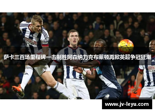 萨卡三百场里程碑一击制胜阿森纳力克布莱顿再掀英超争冠狂潮