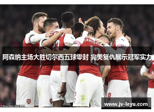 阿森纳主场大胜切尔西五球零封 完美复仇展示冠军实力
