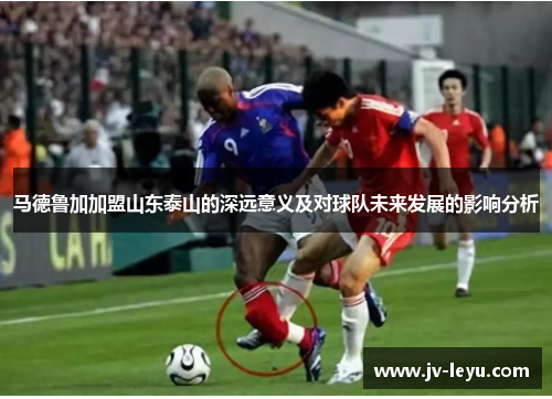 马德鲁加加盟山东泰山的深远意义及对球队未来发展的影响分析