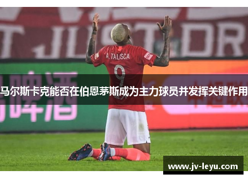 马尔斯卡克能否在伯恩茅斯成为主力球员并发挥关键作用