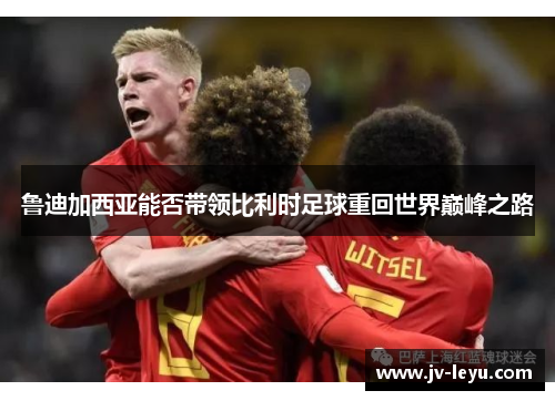 鲁迪加西亚能否带领比利时足球重回世界巅峰之路