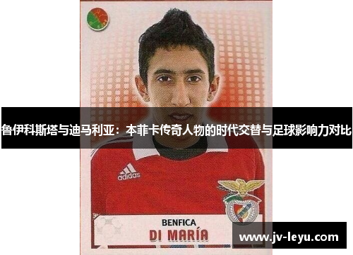 鲁伊科斯塔与迪马利亚：本菲卡传奇人物的时代交替与足球影响力对比