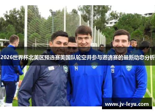 2026世界杯北美区预选赛美国队轮空并参与邀请赛的最新动态分析