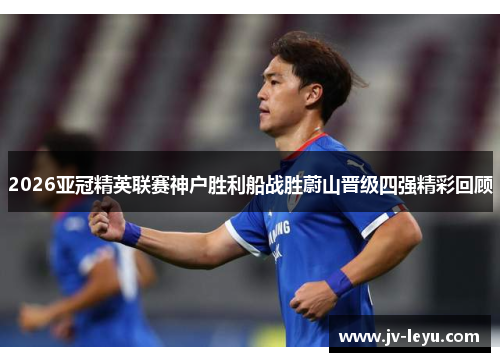 2026亚冠精英联赛神户胜利船战胜蔚山晋级四强精彩回顾