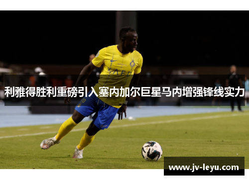 利雅得胜利重磅引入塞内加尔巨星马内增强锋线实力