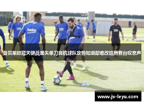 登贝莱欧冠关键战屡失单刀良机球队攻势如潮却难改结局看台叹息声